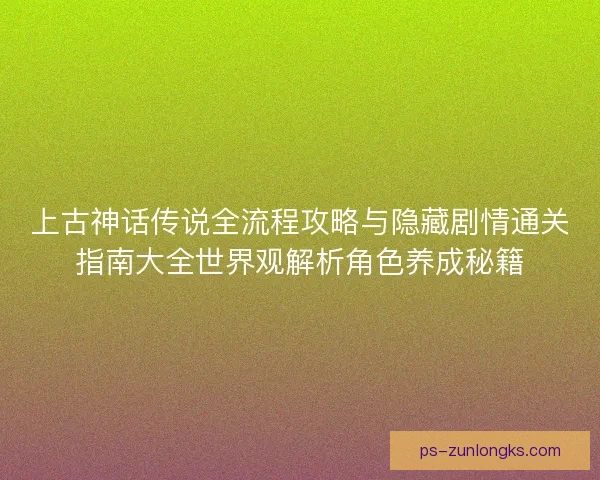 上古神话传说全流程攻略与隐藏剧情通关指南大全世界观解析角色养成秘籍